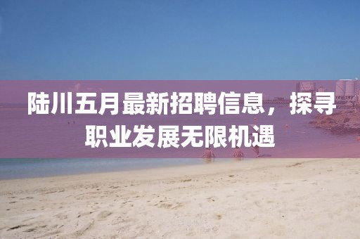 陸川五月最新招聘信息，探尋職業(yè)發(fā)展無(wú)限機(jī)遇