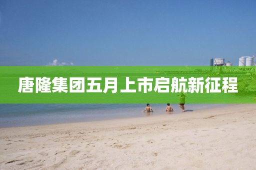 唐隆集團(tuán)五月上市啟航新征程