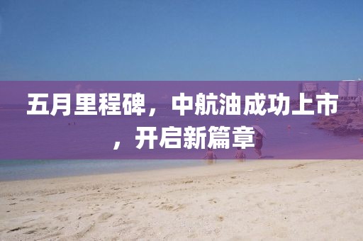 五月里程碑，中航油成功上市，開啟新篇章