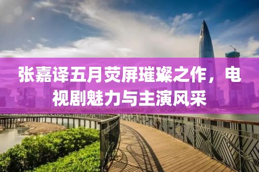 張嘉譯五月熒屏璀璨之作，電視劇魅力與主演風采