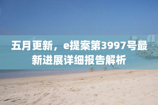 五月更新，e提案第3997號(hào)最新進(jìn)展詳細(xì)報(bào)告解析