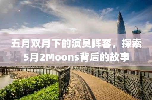 五月雙月下的演員陣容，探索5月2Moons背后的故事