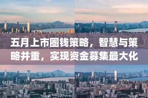 五月上市圈錢策略，智慧與策略并重，實(shí)現(xiàn)資金募集最大化