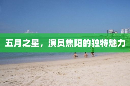 五月之星，演員焦陽的獨(dú)特魅力