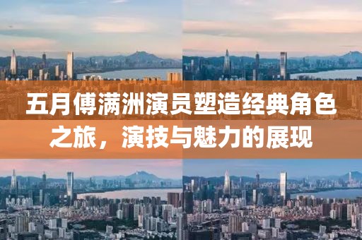 五月傅滿(mǎn)洲演員塑造經(jīng)典角色之旅，演技與魅力的展現(xiàn)