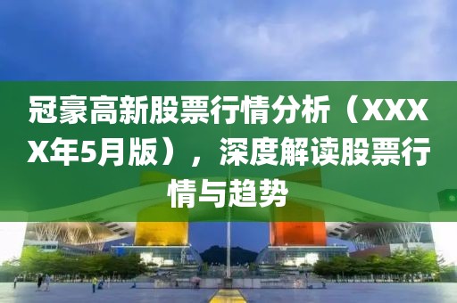 冠豪高新股票行情分析（XXXX年5月版），深度解讀股票行情與趨勢