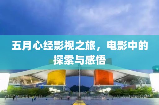 五月心經(jīng)影視之旅，電影中的探索與感悟