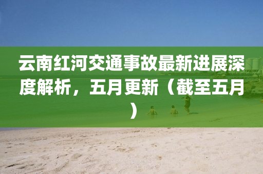 云南紅河交通事故最新進(jìn)展深度解析，五月更新（截至五月）