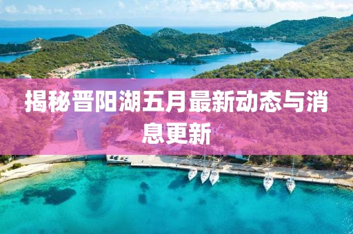 揭秘晉陽(yáng)湖五月最新動(dòng)態(tài)與消息更新