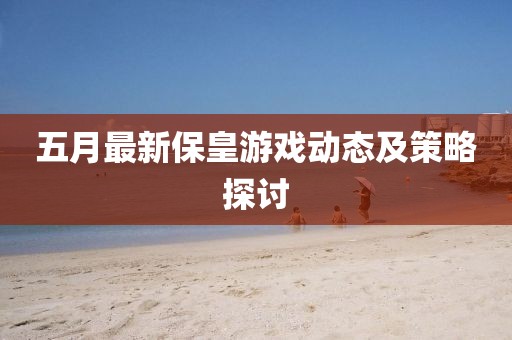 五月最新保皇游戲動(dòng)態(tài)及策略探討