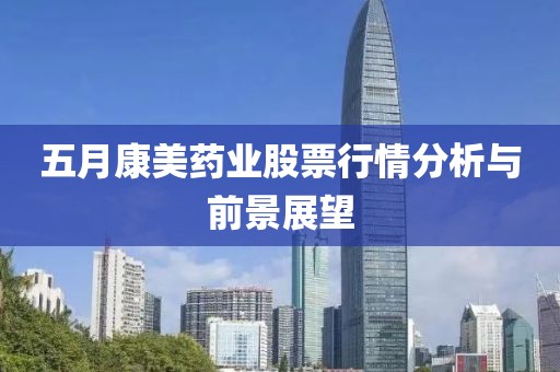 五月康美藥業(yè)股票行情分析與前景展望