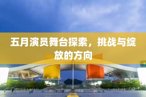 五月演員舞臺探索，挑戰(zhàn)與綻放的方向