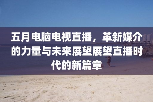 五月電腦電視直播，革新媒介的力量與未來展望展望直播時代的新篇章