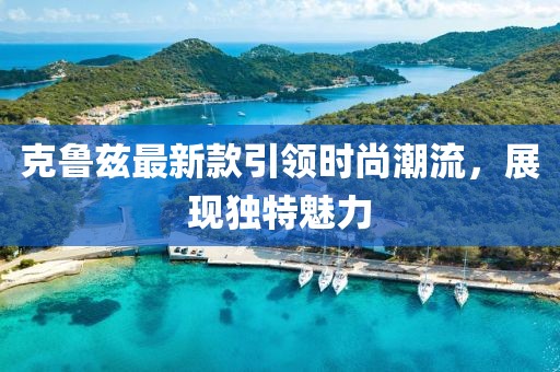 克魯茲最新款引領(lǐng)時(shí)尚潮流，展現(xiàn)獨(dú)特魅力