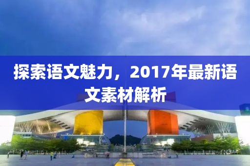 探索語文魅力，2017年最新語文素材解析