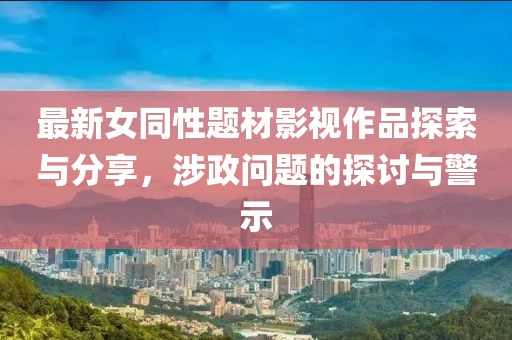 最新女同性題材影視作品探索與分享，涉政問(wèn)題的探討與警示