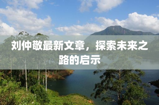 劉仲敬最新文章，探索未來(lái)之路的啟示