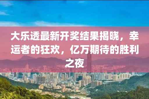 大樂透最新開獎結(jié)果揭曉，幸運者的狂歡，億萬期待的勝利之夜