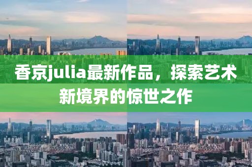 香京julia最新作品，探索藝術(shù)新境界的驚世之作