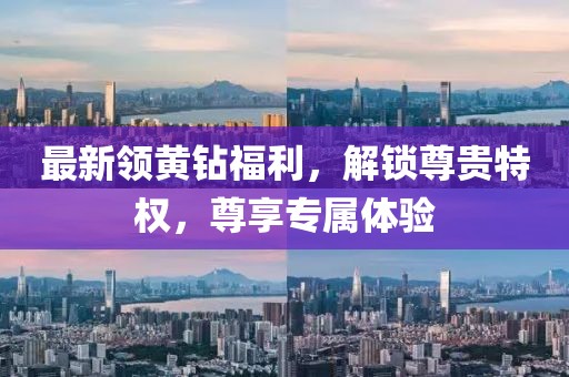 最新領黃鉆福利，解鎖尊貴特權，尊享專屬體驗