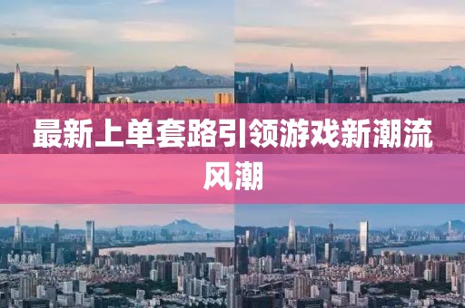 最新上單套路引領(lǐng)游戲新潮流風(fēng)潮