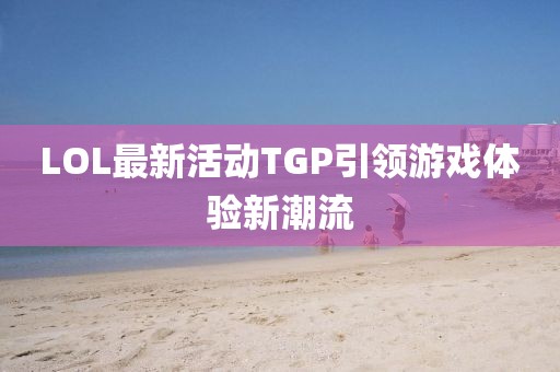 LOL最新活動TGP引領(lǐng)游戲體驗新潮流