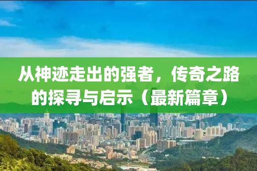 從神跡走出的強者，傳奇之路的探尋與啟示（最新篇章）