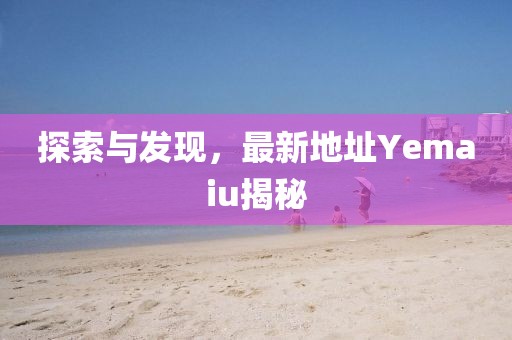 探索與發(fā)現(xiàn)，最新地址Yemaiu揭秘