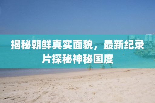 揭秘朝鮮真實(shí)面貌，最新紀(jì)錄片探秘神秘國(guó)度