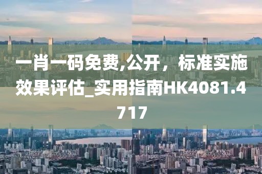 一肖一碼免費,公開，標準實施效果評估_實用指南HK4081.4717