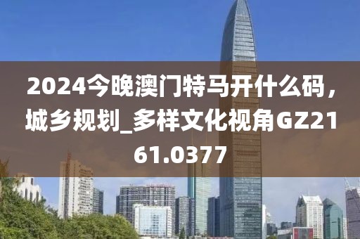 2024今晚澳門特馬開什么碼，城鄉(xiāng)規(guī)劃_多樣文化視角GZ2161.0377