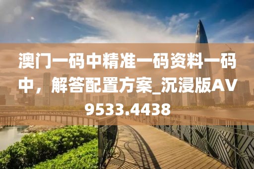 澳門一碼中精準(zhǔn)一碼資料一碼中，解答配置方案_沉浸版AV9533.4438
