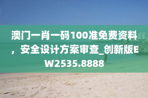 澳門一肖一碼100準(zhǔn)免費(fèi)資料，安全設(shè)計(jì)方案審查_創(chuàng)新版EW2535.8888