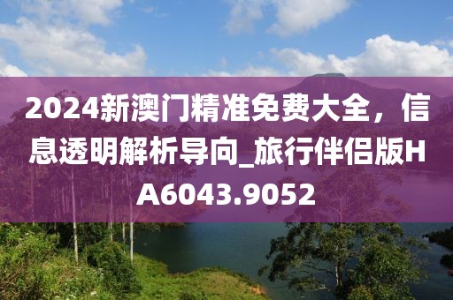 2024新澳門精準免費大全，信息透明解析導向_旅行伴侶版HA6043.9052