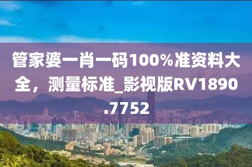 管家婆一肖一碼100%準(zhǔn)資料大全，測量標(biāo)準(zhǔn)_影視版RV1890.7752
