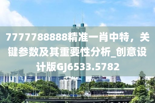 7777788888精準(zhǔn)一肖中特，關(guān)鍵參數(shù)及其重要性分析_創(chuàng)意設(shè)計(jì)版GJ6533.5782