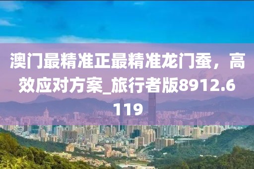 澳門最精準(zhǔn)正最精準(zhǔn)龍門蠶，高效應(yīng)對(duì)方案_旅行者版8912.6119