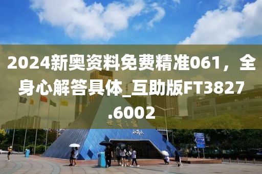 2024新奧資料免費(fèi)精準(zhǔn)061，全身心解答具體_互助版FT3827.6002