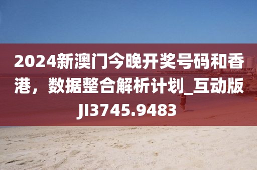 2024新澳門今晚開獎號碼和香港，數(shù)據(jù)整合解析計(jì)劃_互動版JI3745.9483