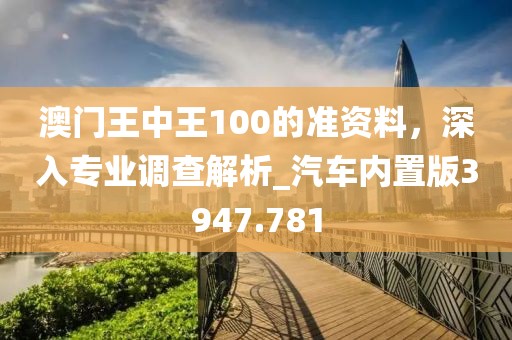 澳門王中王100的準(zhǔn)資料，深入專業(yè)調(diào)查解析_汽車內(nèi)置版3947.781
