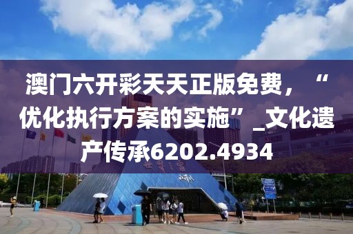 澳門六開彩天天正版免費(fèi)，“優(yōu)化執(zhí)行方案的實(shí)施”_文化遺產(chǎn)傳承6202.4934