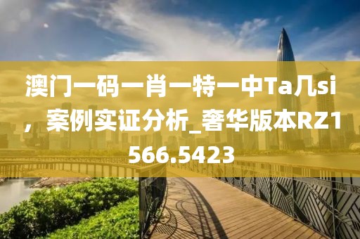 澳門一碼一肖一特一中Ta幾si，案例實(shí)證分析_奢華版本RZ1566.5423
