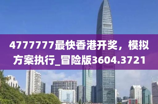 4777777最快香港開獎(jiǎng)，模擬方案執(zhí)行_冒險(xiǎn)版3604.3721