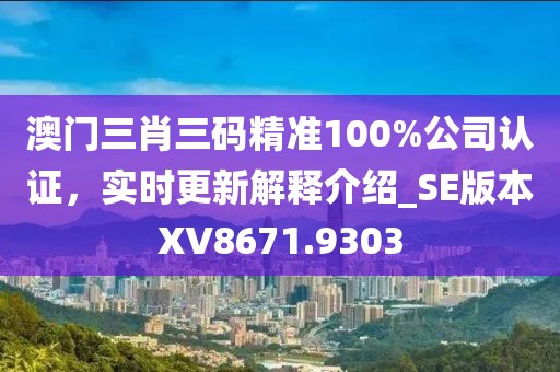 澳門三肖三碼精準(zhǔn)100%公司認(rèn)證，實(shí)時(shí)更新解釋介紹_SE版本XV8671.9303