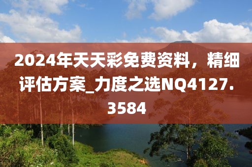 2024年天天彩免費(fèi)資料，精細(xì)評(píng)估方案_力度之選NQ4127.3584