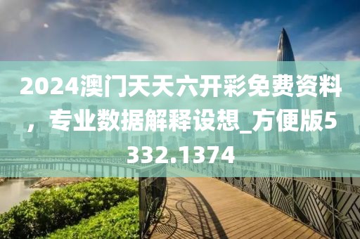 2024澳門天天六開彩免費(fèi)資料，專業(yè)數(shù)據(jù)解釋設(shè)想_方便版5332.1374