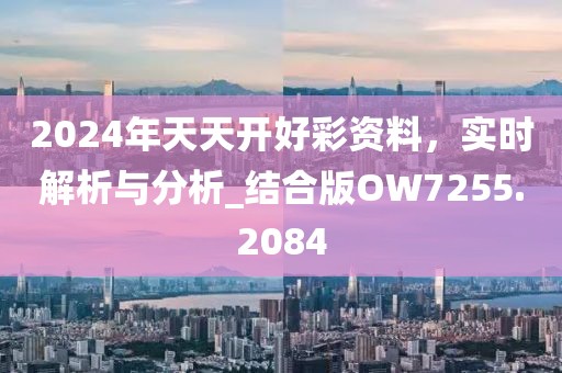 2024年天天開好彩資料，實時解析與分析_結(jié)合版OW7255.2084