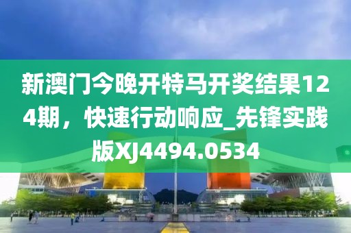 新澳門今晚開特馬開獎(jiǎng)結(jié)果124期，快速行動(dòng)響應(yīng)_先鋒實(shí)踐版XJ4494.0534