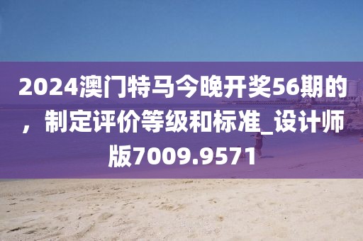 2024澳門(mén)特馬今晚開(kāi)獎(jiǎng)56期的，制定評(píng)價(jià)等級(jí)和標(biāo)準(zhǔn)_設(shè)計(jì)師版7009.9571