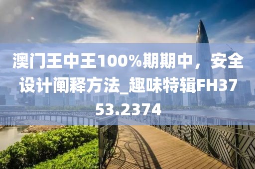 澳門王中王100%期期中，安全設(shè)計(jì)闡釋方法_趣味特輯FH3753.2374